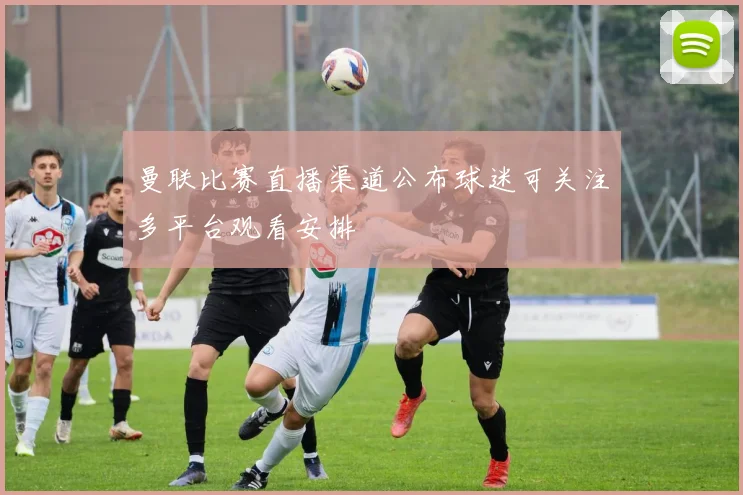 曼联比赛直播渠道公布球迷可关注多平台观看安排