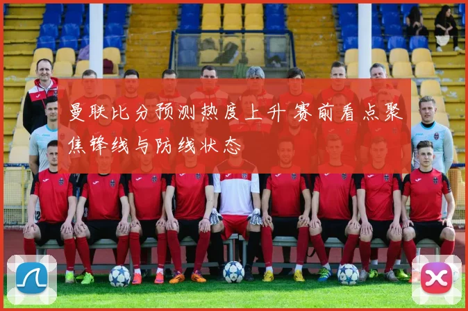 曼联比分预测热度上升 赛前看点聚焦锋线与防线状态