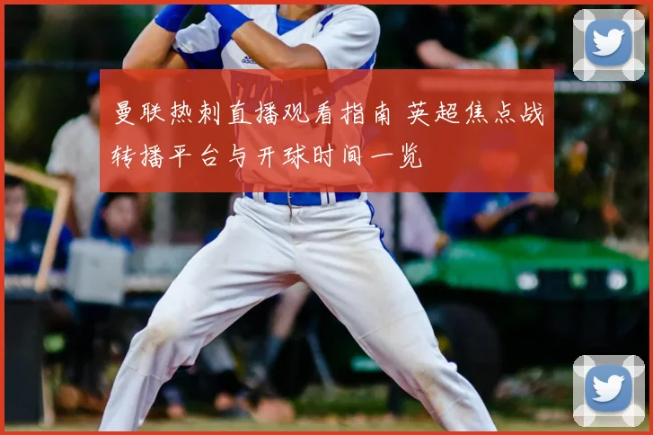 曼联热刺直播观看指南 英超焦点战转播平台与开球时间一览
