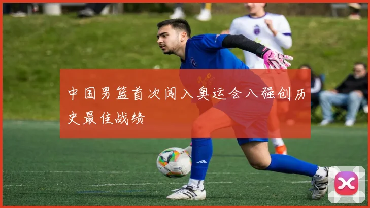 中国男篮首次闯入奥运会八强创历史最佳战绩