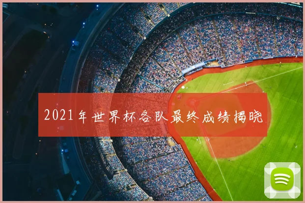 2021年世界杯各队最终成绩揭晓