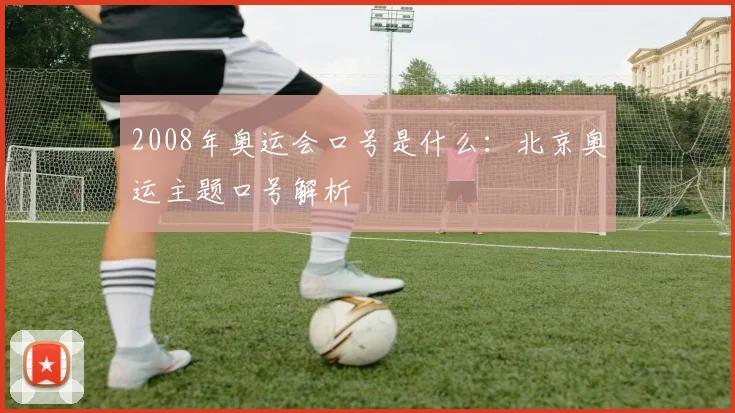 2008年奥运会口号是什么:北京奥运主题口号解析