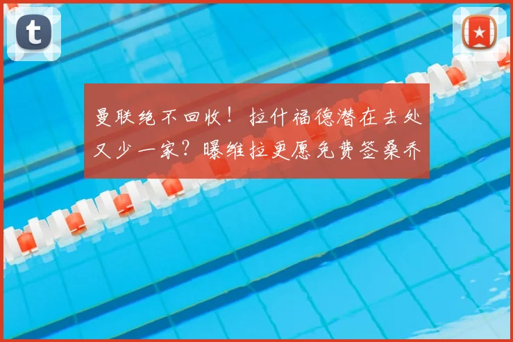 曼联绝不回收!拉什福德潜在去处又少一家?曝维拉更愿免费签桑乔_巴萨_欧冠_拜仁慕尼黑