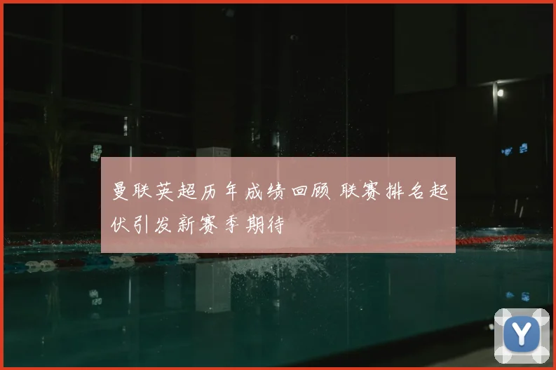 曼联英超历年成绩回顾 联赛排名起伏引发新赛季期待