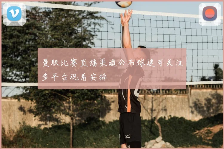 曼联比赛直播渠道公布球迷可关注多平台观看安排