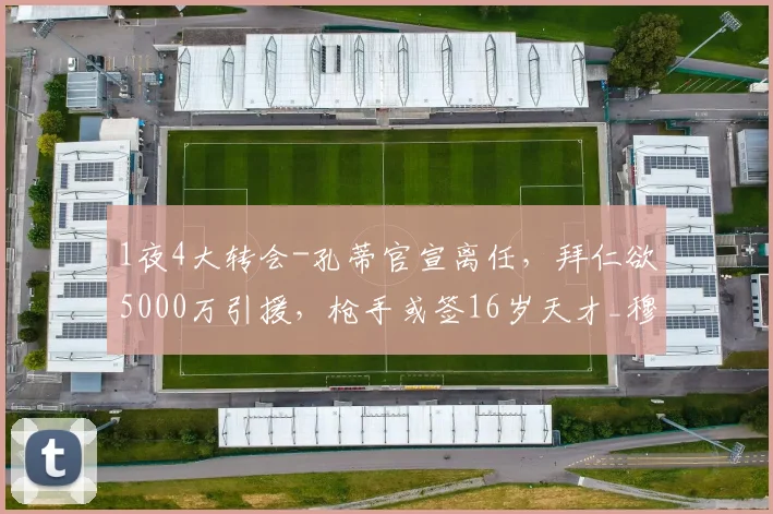 1夜4大转会-孔蒂官宣离任,拜仁欲5000万引援,枪手或签16岁天才_穆里尼奥_赛季_皇家马德里