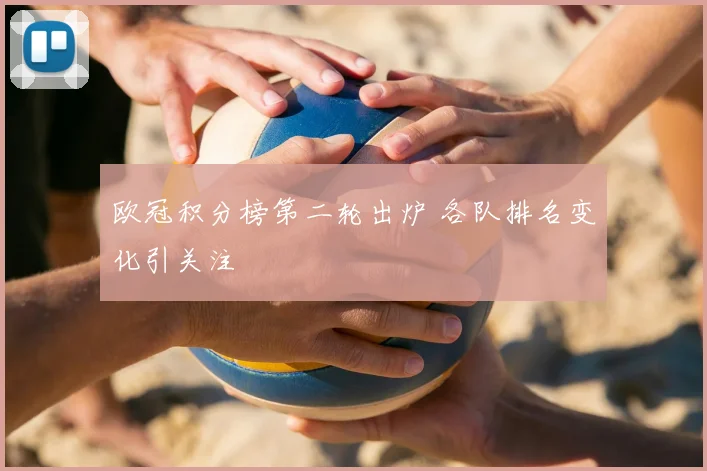 欧冠积分榜第二轮出炉 各队排名变化引关注
