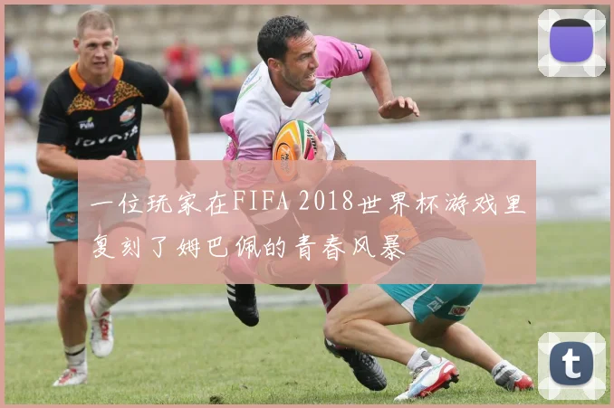 一位玩家在FIFA 2018世界杯游戏里复刻了姆巴佩的青春风暴