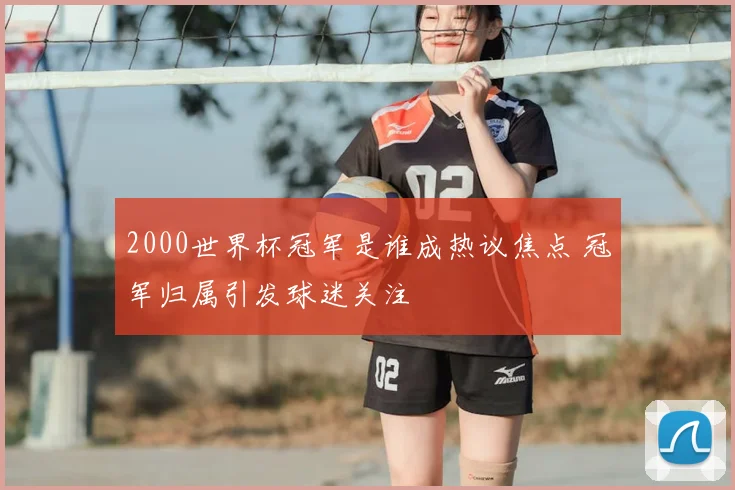 2000世界杯冠军是谁成热议焦点 冠军归属引发球迷关注