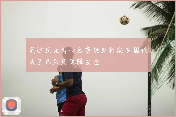奥运反光背心成赛场新标配多国代表团已采用保障安全