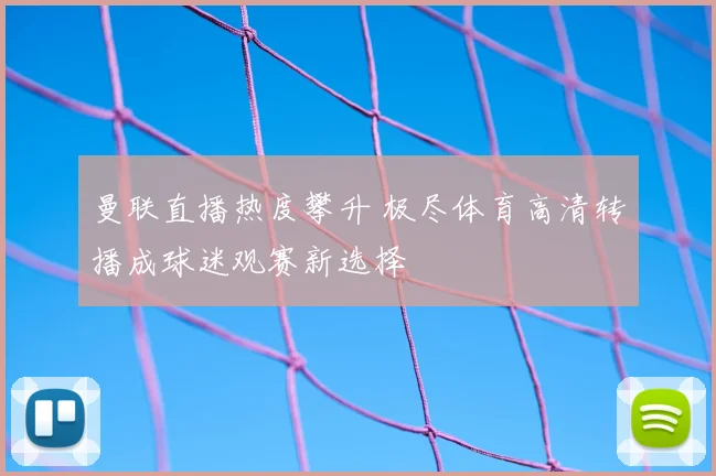 曼联直播热度攀升 极尽体育高清转播成球迷观赛新选择