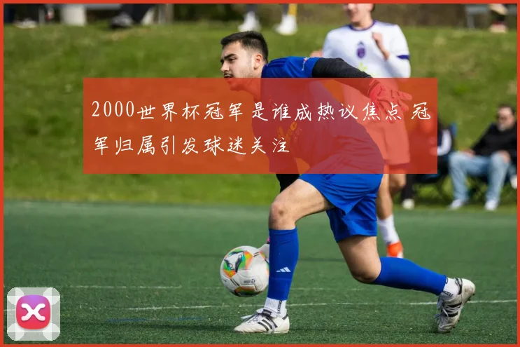 2000世界杯冠军是谁成热议焦点 冠军归属引发球迷关注