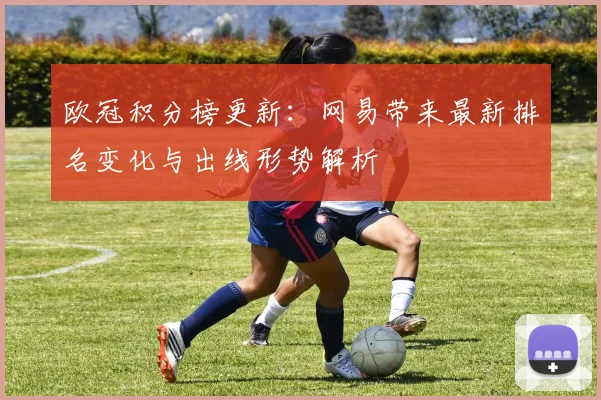 欧冠积分榜更新:网易带来最新排名变化与出线形势解析