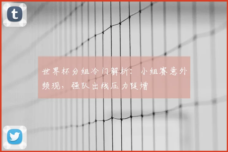 世界杯分组冷门解析:小组赛意外频现,强队出线压力陡增