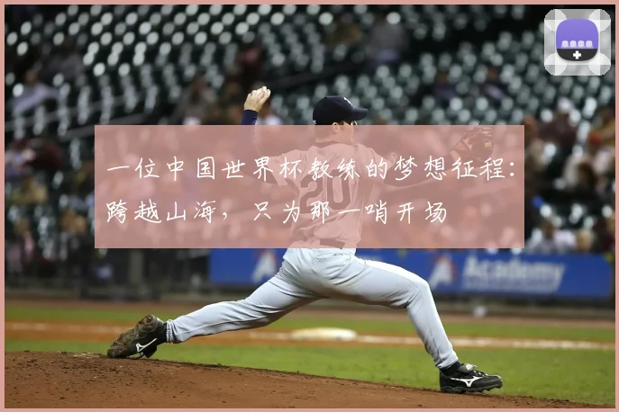 一位中国世界杯教练的梦想征程:跨越山海,只为那一哨开场