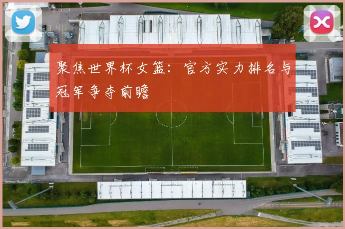 聚焦世界杯女篮：官方实力排名与冠军争夺前瞻