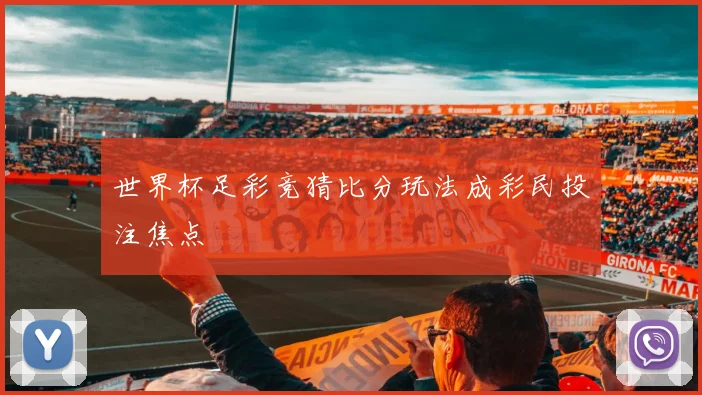 世界杯足彩竞猜比分玩法成彩民投注焦点